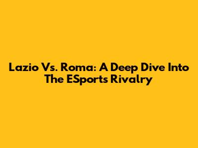 Lazio Vs. Roma: A Deep Dive Into The ESports Rivalry