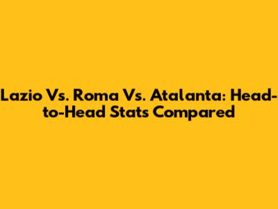 Lazio Vs. Roma Vs. Atalanta: Head-to-Head Stats Compared