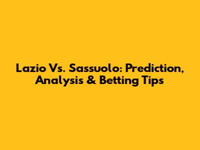 Lazio Vs. Sassuolo: Prediction, Analysis & Betting Tips