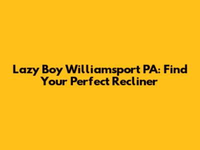 Lazy Boy Williamsport PA: Find Your Perfect Recliner