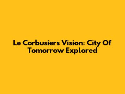 Le Corbusier's Vision: City Of Tomorrow Explored