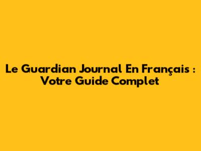 Le Guardian Journal En Français : Votre Guide Complet