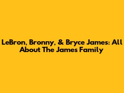 LeBron, Bronny, & Bryce James: All About The James Family
