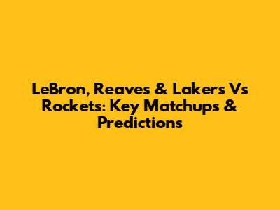 LeBron, Reaves & Lakers Vs Rockets: Key Matchups & Predictions