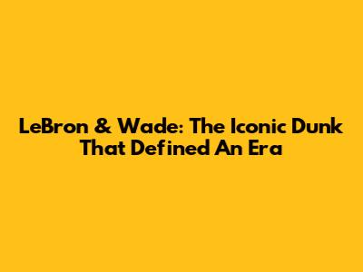 LeBron & Wade: The Iconic Dunk That Defined An Era