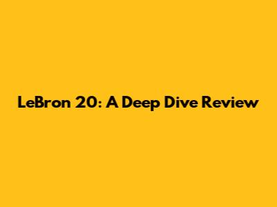 LeBron 20: A Deep Dive Review