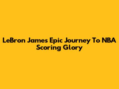 LeBron James' Epic Journey To NBA Scoring Glory