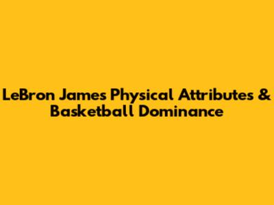 LeBron James' Physical Attributes & Basketball Dominance
