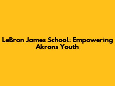 LeBron James' School: Empowering Akron's Youth