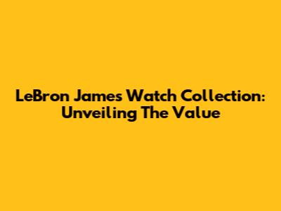 LeBron James' Watch Collection: Unveiling The Value