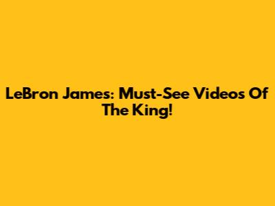 LeBron James: Must-See Videos Of The King!