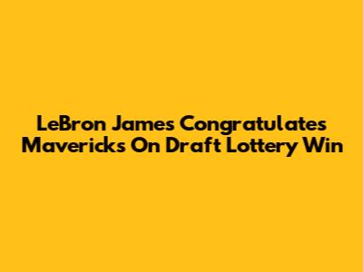 LeBron James Congratulates Mavericks On Draft Lottery Win
