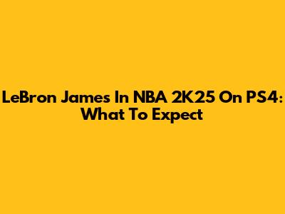 LeBron James In NBA 2K25 On PS4: What To Expect