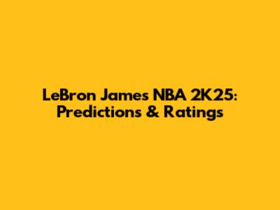 LeBron James NBA 2K25: Predictions & Ratings