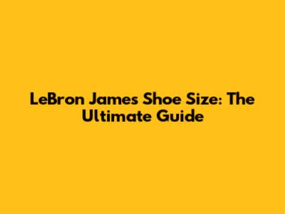 LeBron James Shoe Size: The Ultimate Guide