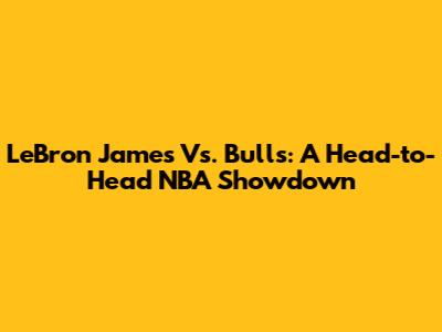 LeBron James Vs. Bulls: A Head-to-Head NBA Showdown
