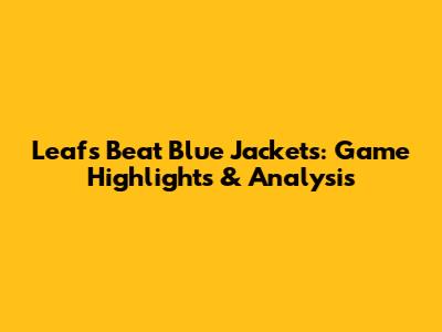 Leafs Beat Blue Jackets: Game Highlights & Analysis