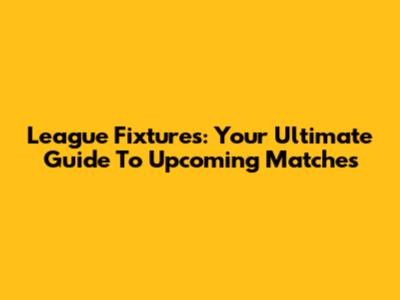 League Fixtures: Your Ultimate Guide To Upcoming Matches
