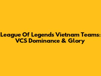 League Of Legends Vietnam Teams: VCS Dominance & Glory