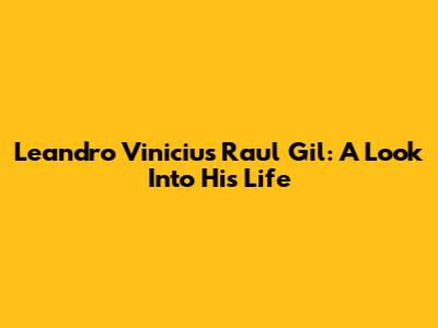 Leandro Vinicius Raul Gil: A Look Into His Life