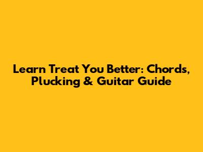 Learn 'Treat You Better': Chords, Plucking & Guitar Guide