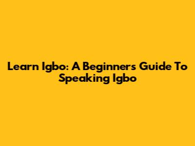 Learn Igbo: A Beginner's Guide To Speaking Igbo