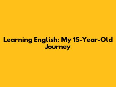 Learning English: My 15-Year-Old Journey