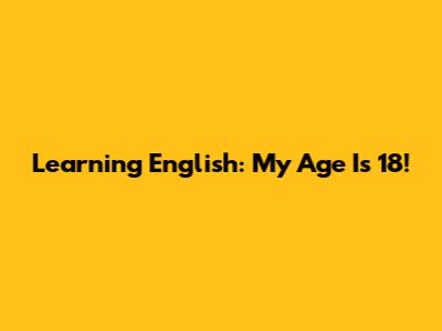 Learning English: My Age Is 18!