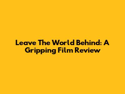Leave The World Behind: A Gripping Film Review