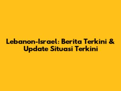 Lebanon-Israel: Berita Terkini & Update Situasi Terkini