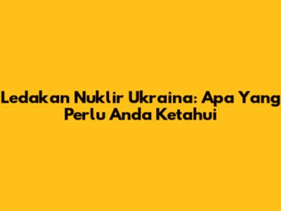 Ledakan Nuklir Ukraina: Apa Yang Perlu Anda Ketahui