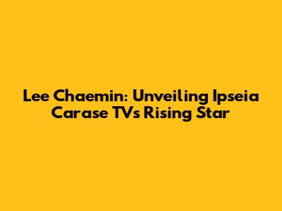 Lee Chaemin: Unveiling Ipseia Carase TV's Rising Star