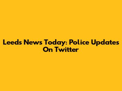 Leeds News Today: Police Updates On Twitter