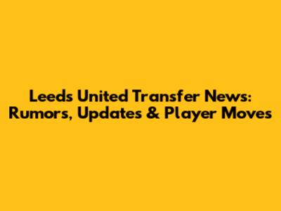 Leeds United Transfer News: Rumors, Updates & Player Moves