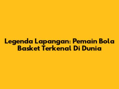 Legenda Lapangan: Pemain Bola Basket Terkenal Di Dunia