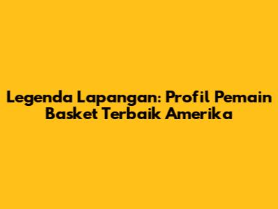 Legenda Lapangan: Profil Pemain Basket Terbaik Amerika
