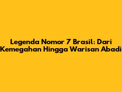 Legenda Nomor 7 Brasil: Dari Kemegahan Hingga Warisan Abadi