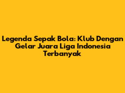 Legenda Sepak Bola: Klub Dengan Gelar Juara Liga Indonesia Terbanyak