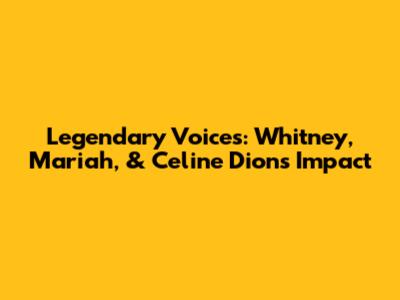 Legendary Voices: Whitney, Mariah, & Celine Dion's Impact