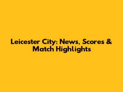 Leicester City: News, Scores & Match Highlights