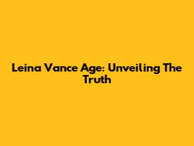 Leina Vance Age: Unveiling The Truth
