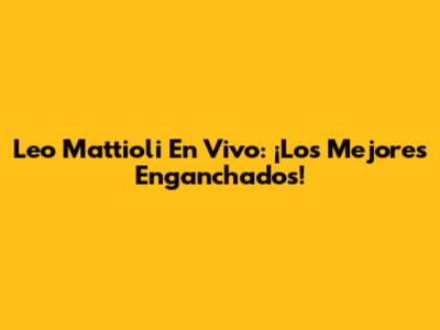 Leo Mattioli En Vivo: ¡Los Mejores Enganchados!