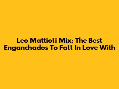 Leo Mattioli Mix: The Best 'Enganchados' To Fall In Love With