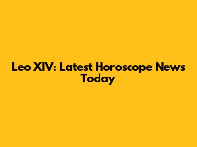 Leo XIV: Latest Horoscope News Today