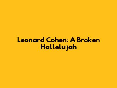 Leonard Cohen: A Broken Hallelujah