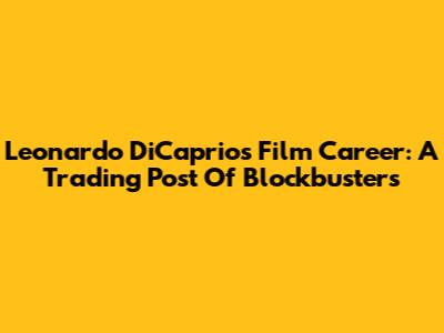 Leonardo DiCaprio's Film Career: A Trading Post Of Blockbusters