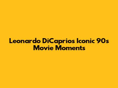 Leonardo DiCaprio's Iconic 90s Movie Moments