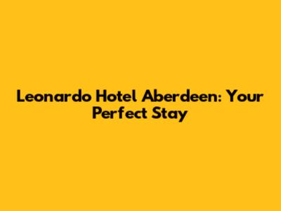 Leonardo Hotel Aberdeen: Your Perfect Stay