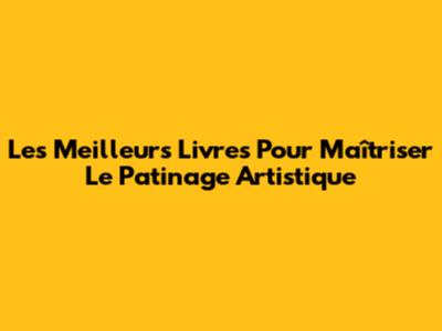 Les Meilleurs Livres Pour Maîtriser Le Patinage Artistique