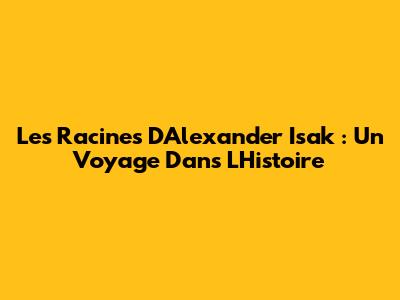 Les Racines D'Alexander Isak : Un Voyage Dans L'Histoire